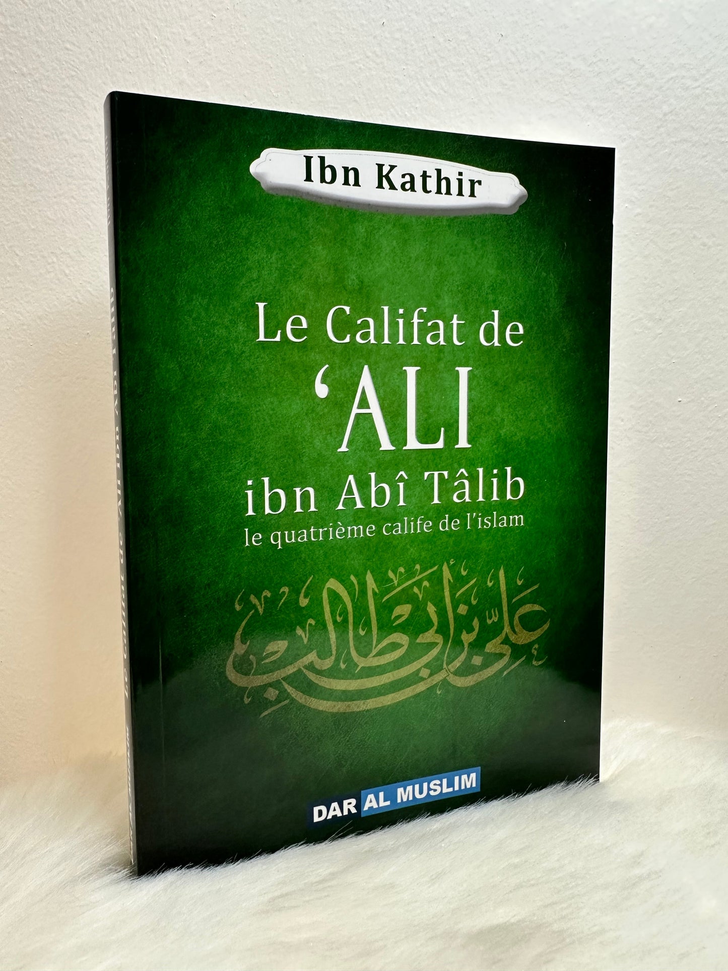 Le califat de 'ALI ibn Abî Tâlib le quatrième calife de l'islam, de Ibn Kathir